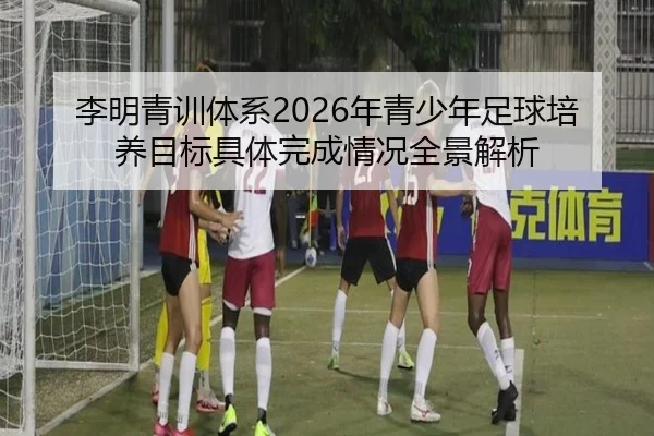 李明青训体系2026年青少年足球培养目标具体完成情况全景解析