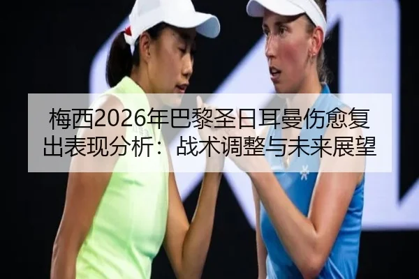 梅西2026年巴黎圣日耳曼伤愈复出表现分析：战术调整与未来展望