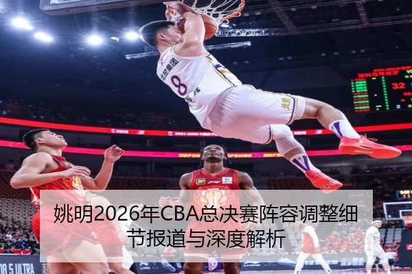 姚明2026年CBA总决赛阵容调整细节报道与深度解析