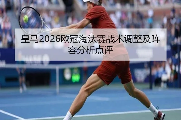 皇马2026欧冠淘汰赛战术调整及阵容分析点评