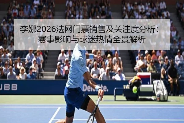 李娜2026法网门票销售及关注度分析：赛事影响与球迷热情全景解析