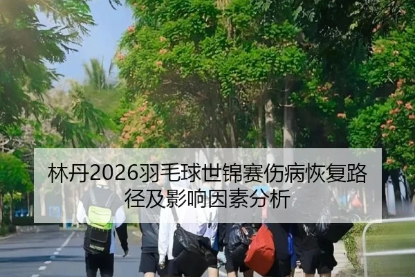 林丹2026羽毛球世锦赛伤病恢复路径及影响因素分析