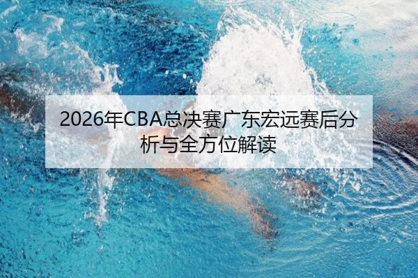 2026年CBA总决赛广东宏远赛后分析与全方位解读