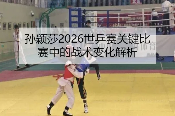 孙颖莎2026世乒赛关键比赛中的战术变化解析