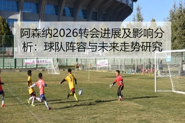阿森纳2026转会进展及影响分析：球队阵容与未来走势研究 | ky.ccAPP