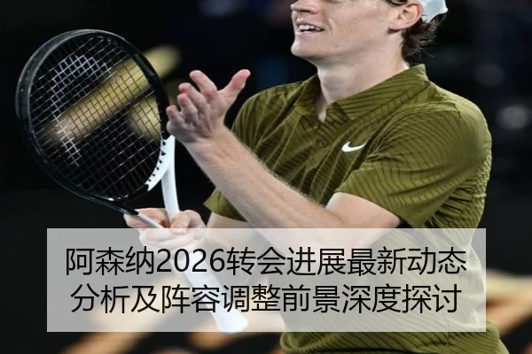 阿森纳2026转会进展最新动态分析及阵容调整前景深度探讨
