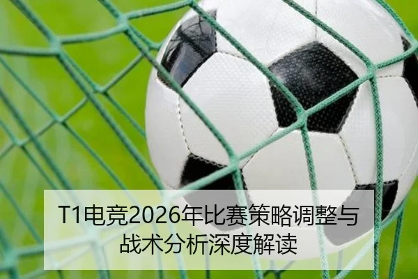 T1电竞2026年比赛策略调整与战术分析深度解读