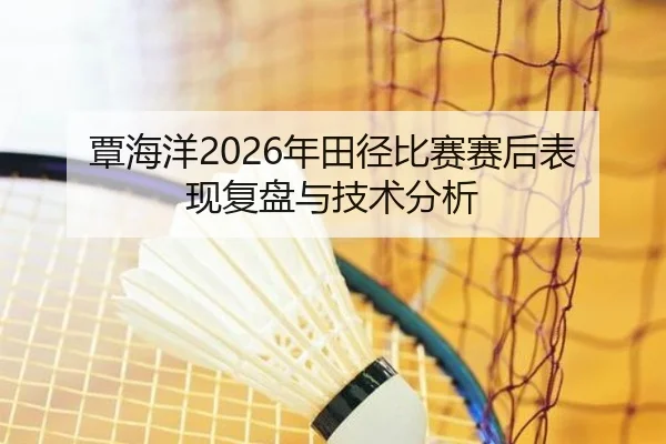 覃海洋2026年田径比赛赛后表现复盘与技术分析