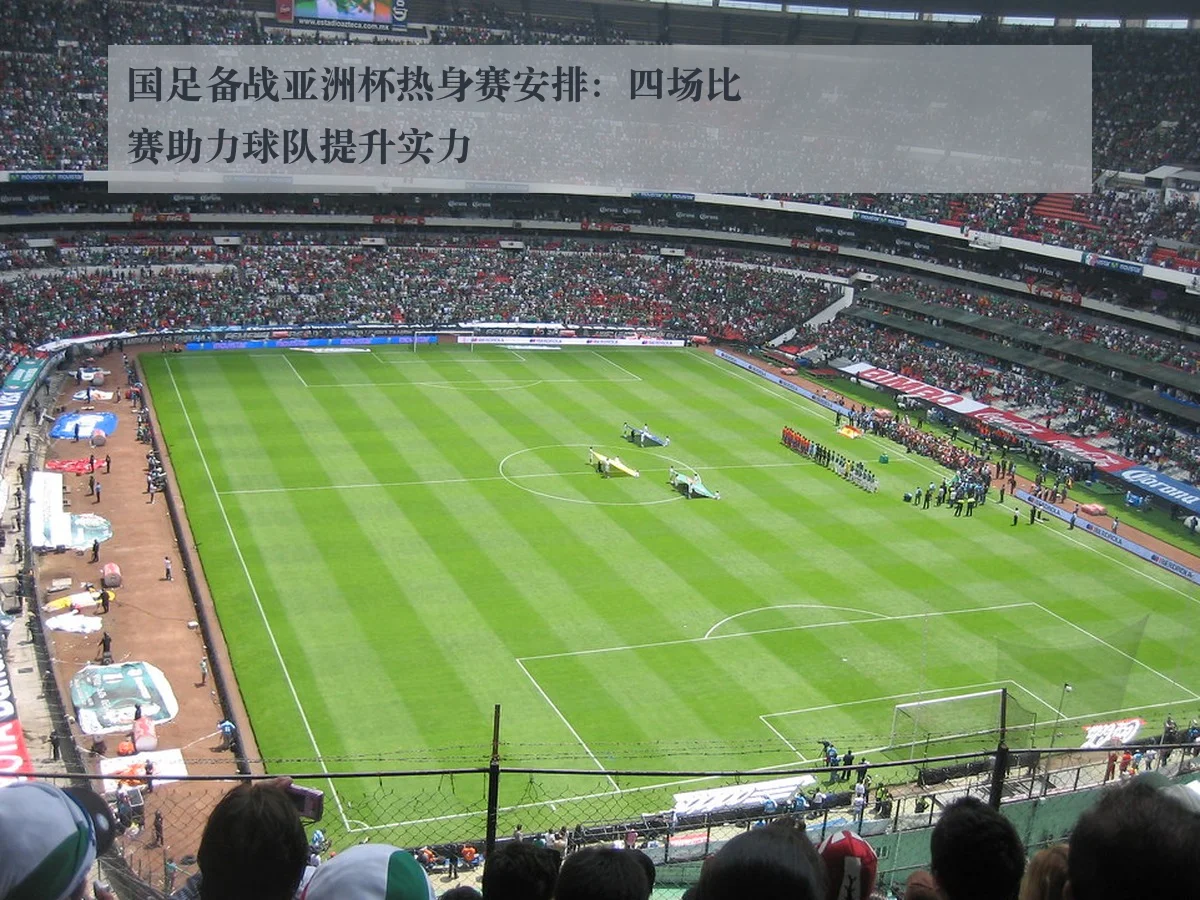 国足备战亚洲杯热身赛安排：四场比赛助力球队提升实力