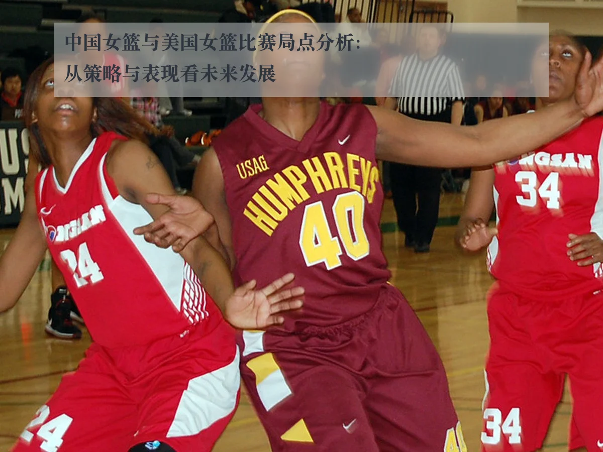 中国女篮与美国女篮比赛局点分析:从策略与表现看未来发展